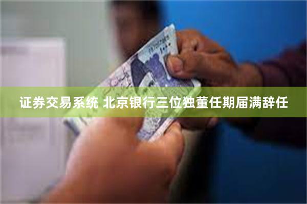 证券交易系统 北京银行三位独董任期届满辞任