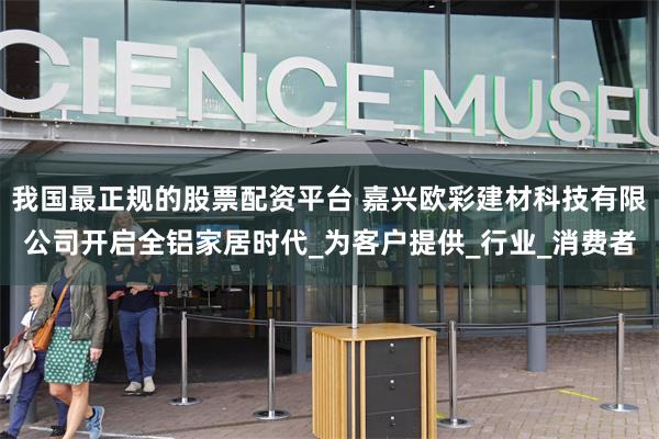 我国最正规的股票配资平台 嘉兴欧彩建材科技有限公司开启全铝家居时代_为客户提供_行业_消费者
