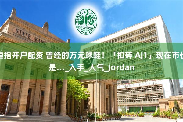 恒指开户配资 曾经的万元球鞋！「扣碎 AJ1」现在市价是..._入手_人气_Jordan