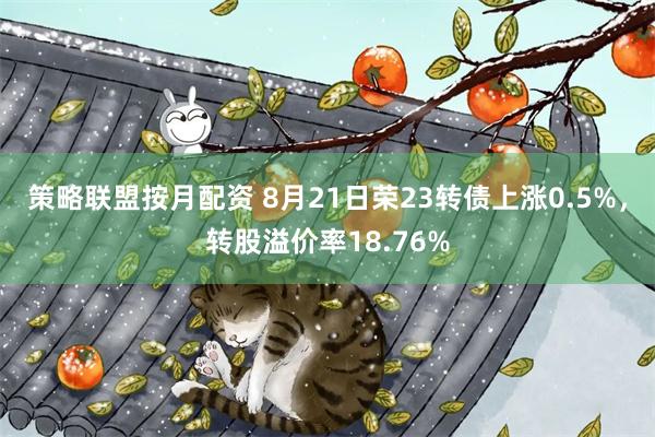 策略联盟按月配资 8月21日荣23转债上涨0.5%，转股溢价率18.76%