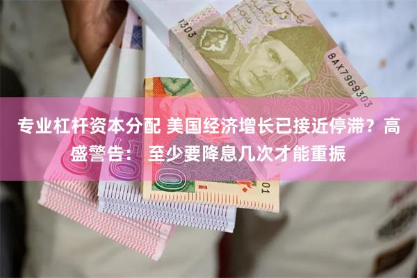 专业杠杆资本分配 美国经济增长已接近停滞？高盛警告： 至少要降息几次才能重振