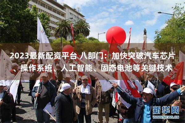 2023最新配资平台 八部门:加快突破汽车芯片、操作系统、人工智能、固态电池等关键技术