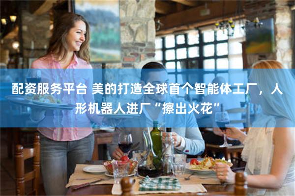 配资服务平台 美的打造全球首个智能体工厂，人形机器人进厂“擦出火花”
