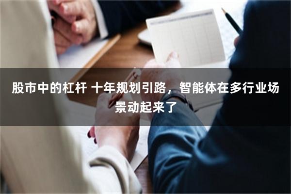 股市中的杠杆 十年规划引路，智能体在多行业场景动起来了