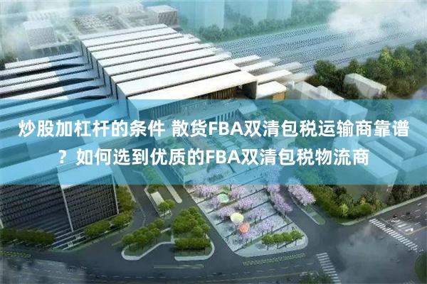 炒股加杠杆的条件 散货FBA双清包税运输商靠谱？如何选到优质的FBA双清包税物流商