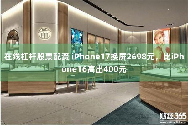 在线杠杆股票配资 iPhone17换屏2698元，比iPhone16高出400元