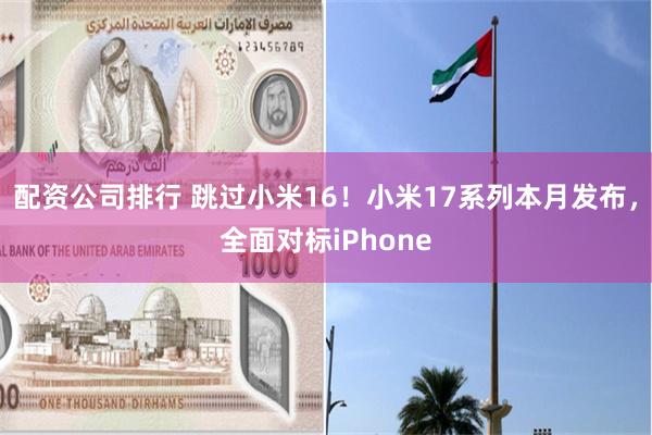 配资公司排行 跳过小米16！小米17系列本月发布，全面对标iPhone