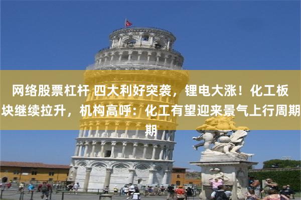 网络股票杠杆 四大利好突袭，锂电大涨！化工板块继续拉升，机构高呼：化工有望迎来景气上行周期