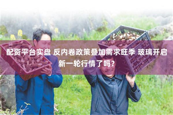 配资平台实盘 反内卷政策叠加需求旺季 玻璃开启新一轮行情了吗？