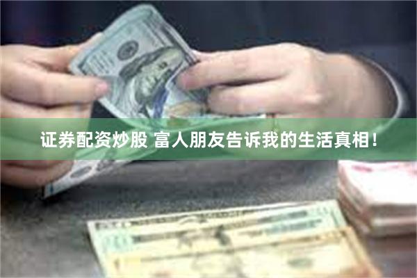 证券配资炒股 富人朋友告诉我的生活真相！