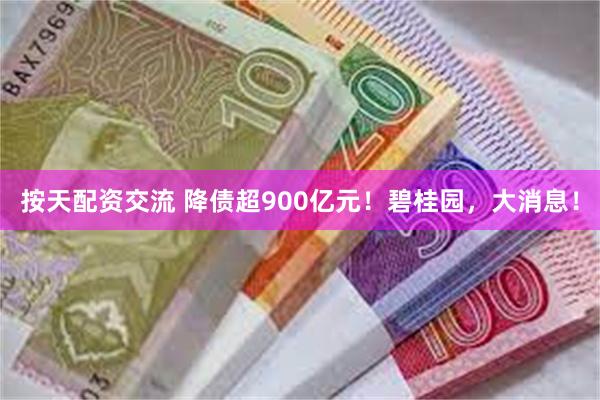 按天配资交流 降债超900亿元！碧桂园，大消息！