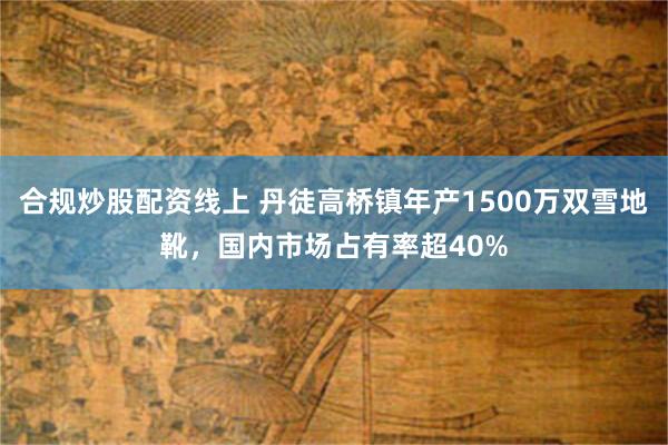 合规炒股配资线上 丹徒高桥镇年产1500万双雪地靴，国内市场占有率超40%