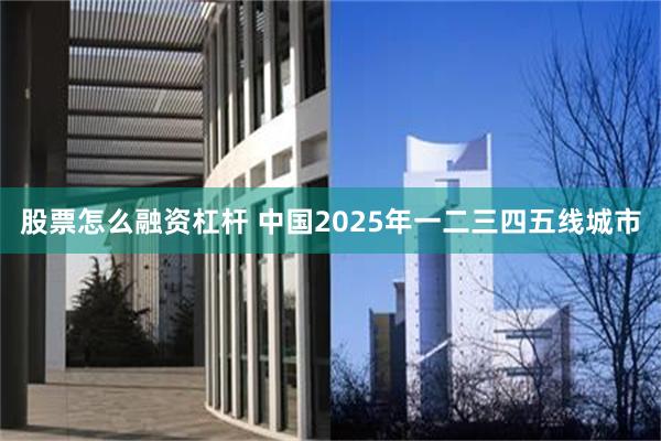 股票怎么融资杠杆 中国2025年一二三四五线城市