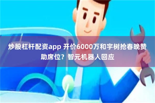 炒股杠杆配资app 开价6000万和宇树抢春晚赞助席位?智元机器人回应
