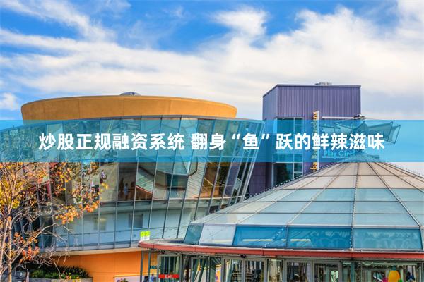 炒股正规融资系统 翻身“鱼”跃的鲜辣滋味