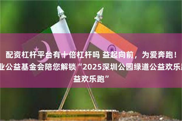 配资杠杆平台有十倍杠杆吗 益起向前，为爱奔跑！盛业公益基金会陪您解锁“2025深圳公园绿道公益欢乐跑”