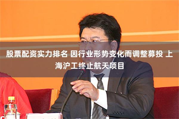 股票配资实力排名 因行业形势变化而调整募投 上海沪工终止航天项目