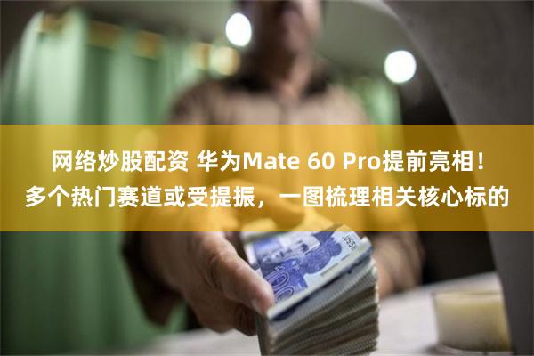 网络炒股配资 华为Mate 60 Pro提前亮相！多个热门赛道或受提振，一图梳理相关核心标的