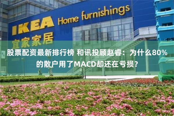 股票配资最新排行榜 和讯投顾赵睿:为什么80%的散户用了MACD却还在亏损?