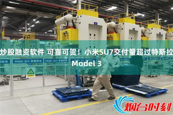 炒股融资软件 可喜可贺！小米SU7交付量超过特斯拉Model 3